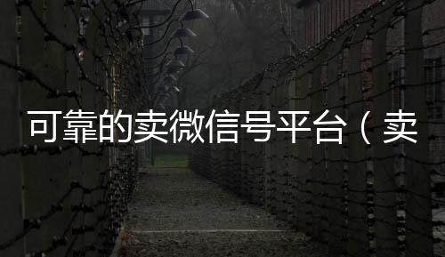 可靠的卖微信号24小时收vx秒结平台（卖微信号的有什么软件）